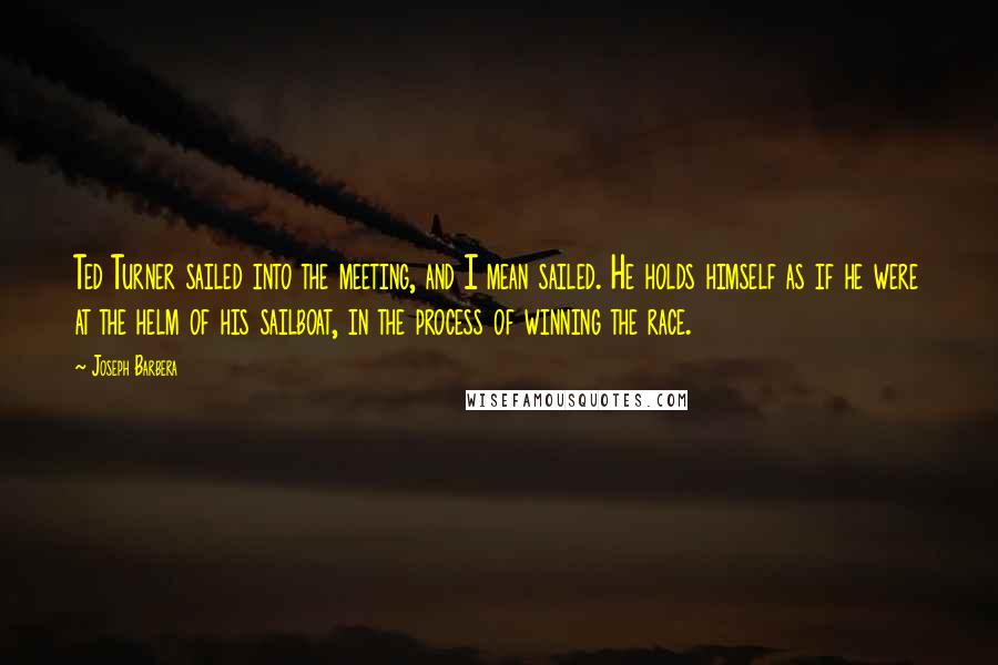 Joseph Barbera Quotes: Ted Turner sailed into the meeting, and I mean sailed. He holds himself as if he were at the helm of his sailboat, in the process of winning the race.