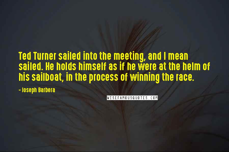 Joseph Barbera Quotes: Ted Turner sailed into the meeting, and I mean sailed. He holds himself as if he were at the helm of his sailboat, in the process of winning the race.