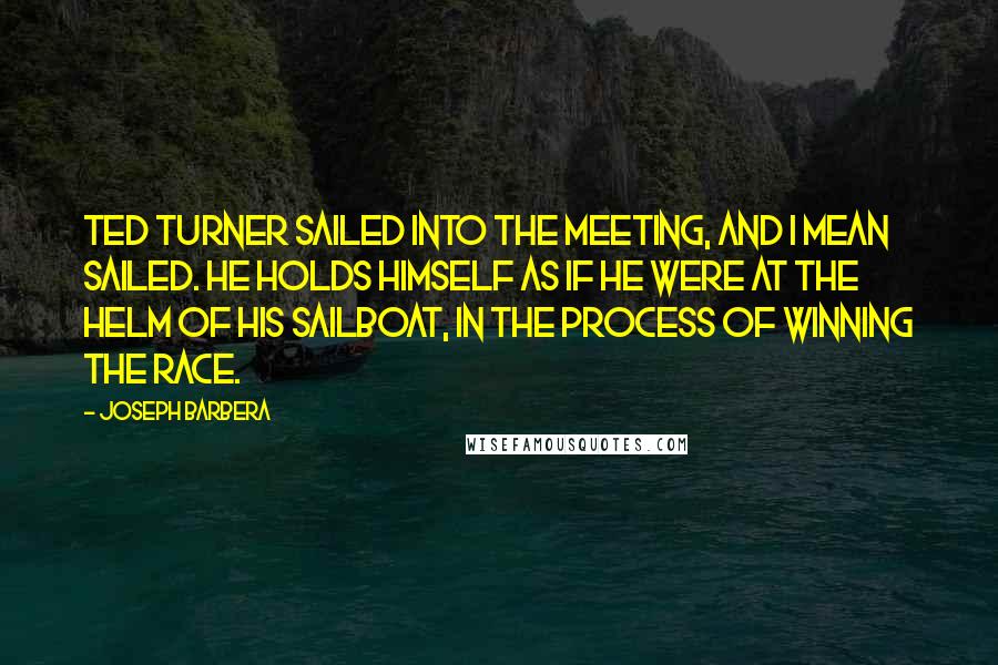 Joseph Barbera Quotes: Ted Turner sailed into the meeting, and I mean sailed. He holds himself as if he were at the helm of his sailboat, in the process of winning the race.