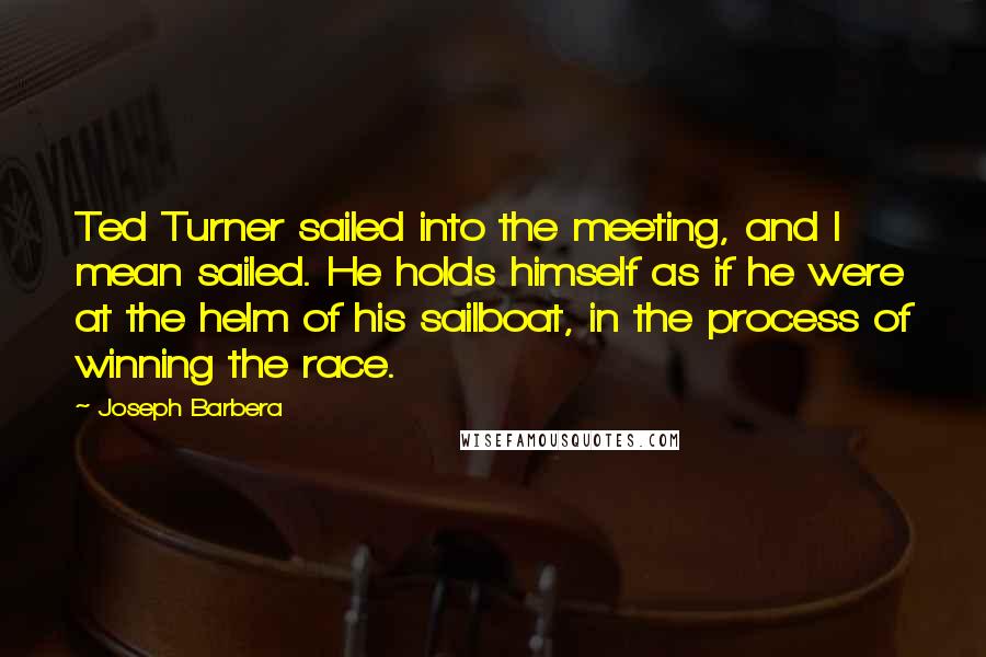 Joseph Barbera Quotes: Ted Turner sailed into the meeting, and I mean sailed. He holds himself as if he were at the helm of his sailboat, in the process of winning the race.