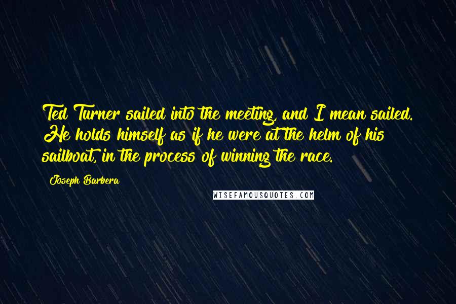 Joseph Barbera Quotes: Ted Turner sailed into the meeting, and I mean sailed. He holds himself as if he were at the helm of his sailboat, in the process of winning the race.