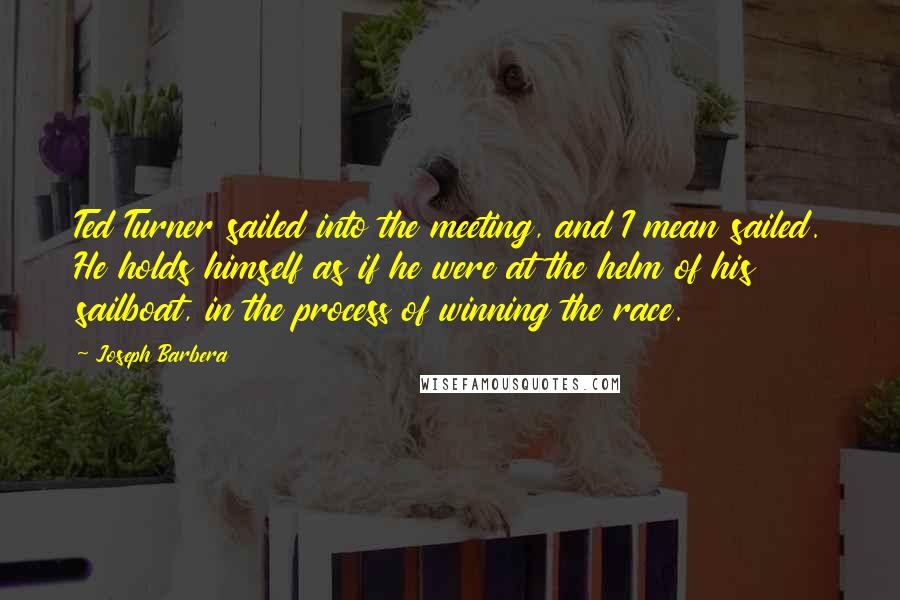 Joseph Barbera Quotes: Ted Turner sailed into the meeting, and I mean sailed. He holds himself as if he were at the helm of his sailboat, in the process of winning the race.