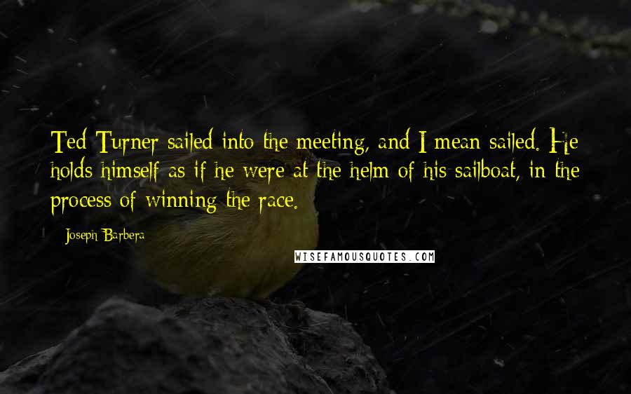 Joseph Barbera Quotes: Ted Turner sailed into the meeting, and I mean sailed. He holds himself as if he were at the helm of his sailboat, in the process of winning the race.