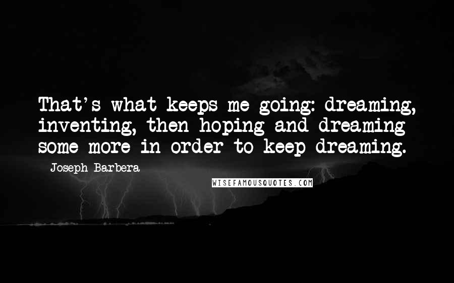 Joseph Barbera Quotes: That's what keeps me going: dreaming, inventing, then hoping and dreaming some more in order to keep dreaming.