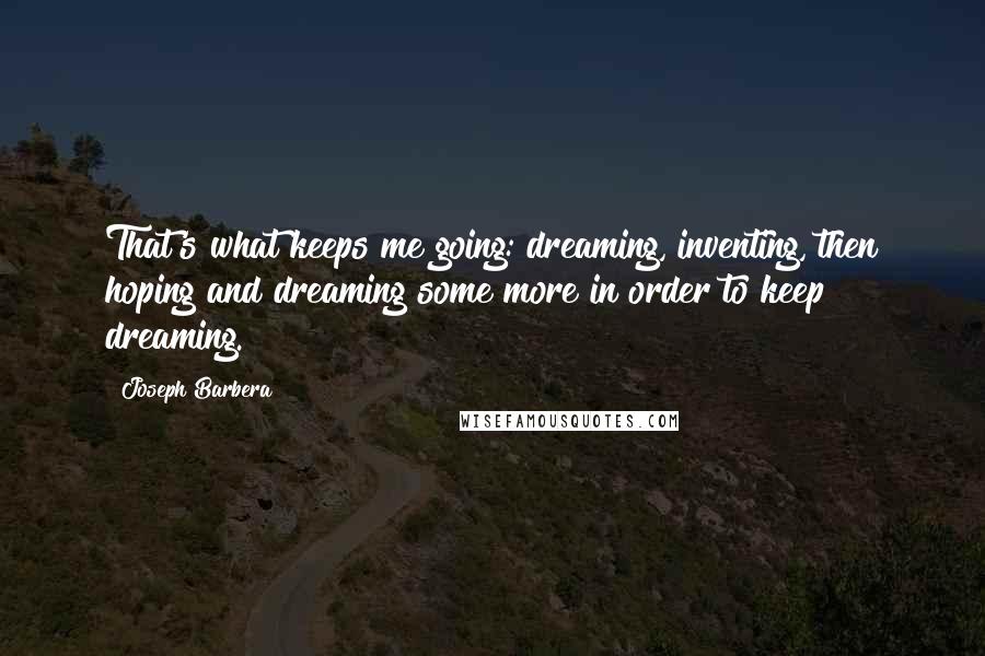 Joseph Barbera Quotes: That's what keeps me going: dreaming, inventing, then hoping and dreaming some more in order to keep dreaming.