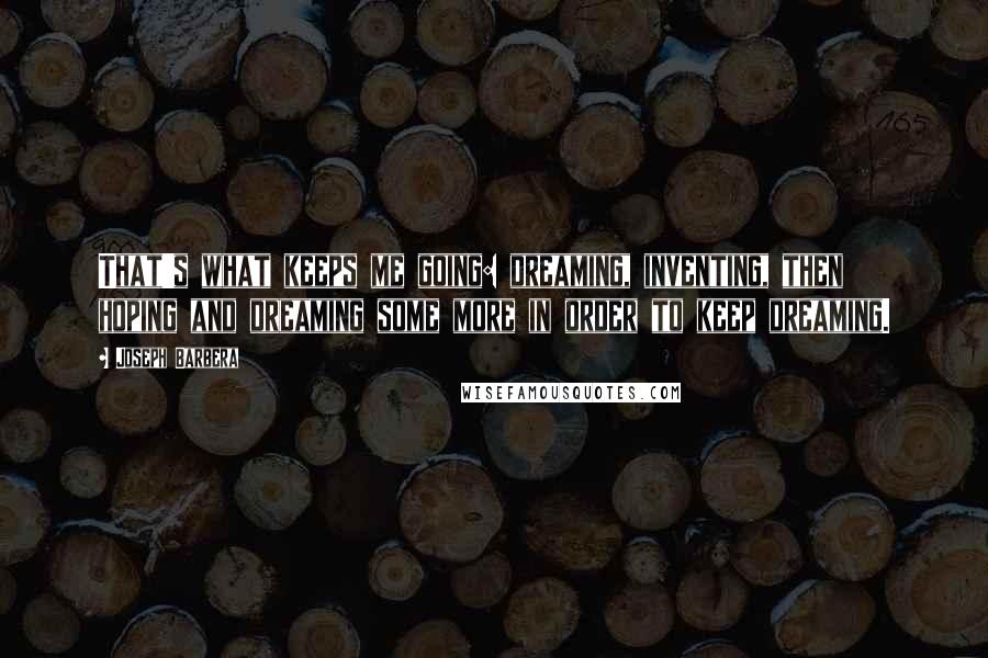 Joseph Barbera Quotes: That's what keeps me going: dreaming, inventing, then hoping and dreaming some more in order to keep dreaming.