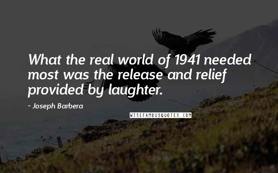 Joseph Barbera Quotes: What the real world of 1941 needed most was the release and relief provided by laughter.