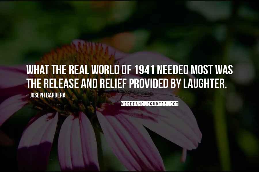 Joseph Barbera Quotes: What the real world of 1941 needed most was the release and relief provided by laughter.