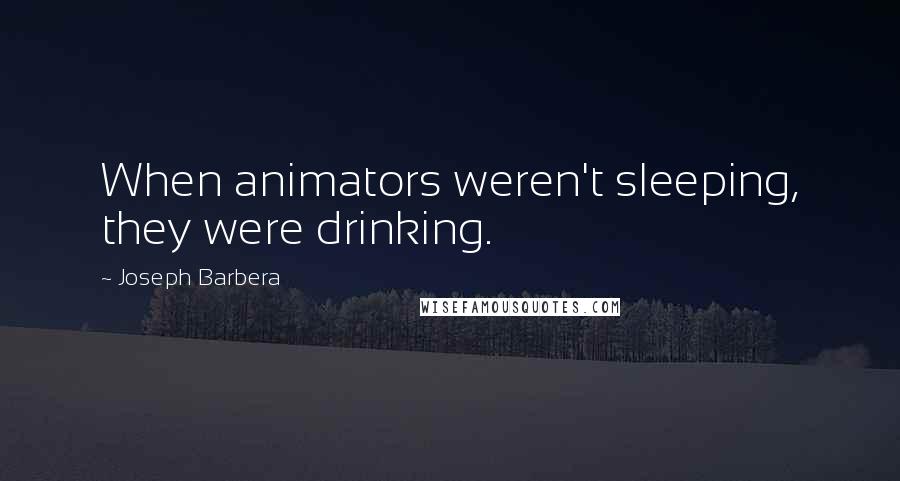 Joseph Barbera Quotes: When animators weren't sleeping, they were drinking.