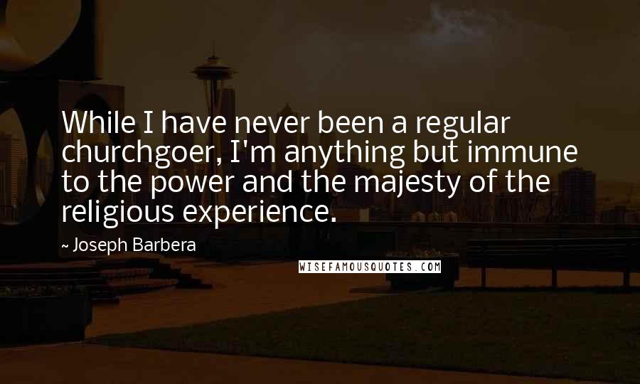 Joseph Barbera Quotes: While I have never been a regular churchgoer, I'm anything but immune to the power and the majesty of the religious experience.