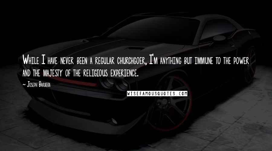 Joseph Barbera Quotes: While I have never been a regular churchgoer, I'm anything but immune to the power and the majesty of the religious experience.