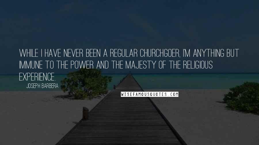 Joseph Barbera Quotes: While I have never been a regular churchgoer, I'm anything but immune to the power and the majesty of the religious experience.