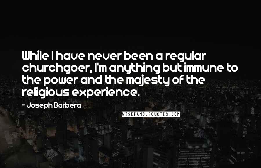 Joseph Barbera Quotes: While I have never been a regular churchgoer, I'm anything but immune to the power and the majesty of the religious experience.