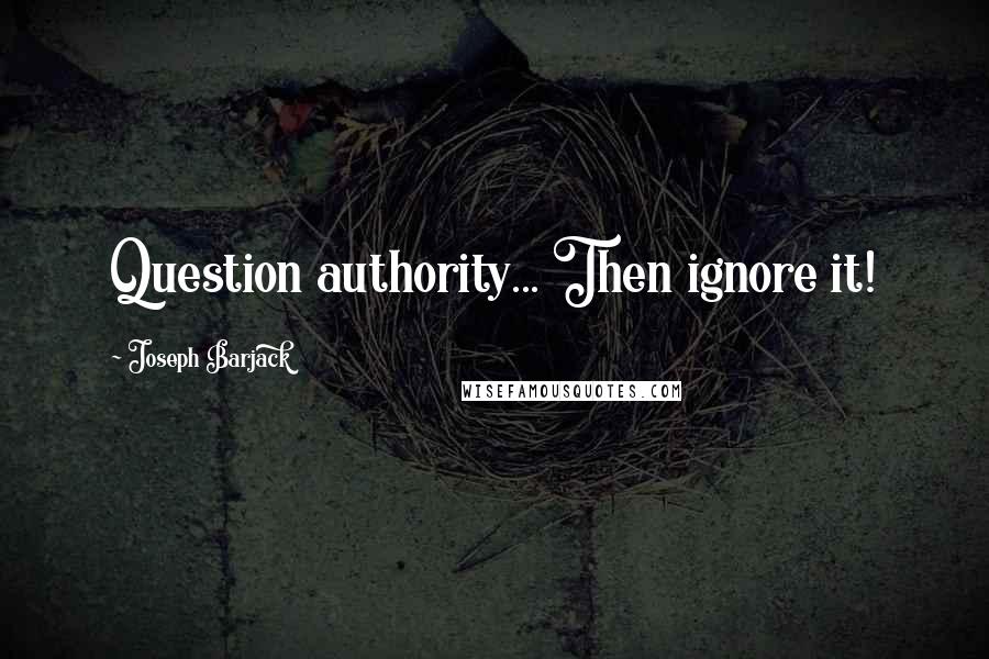 Joseph Barjack Quotes: Question authority... Then ignore it!