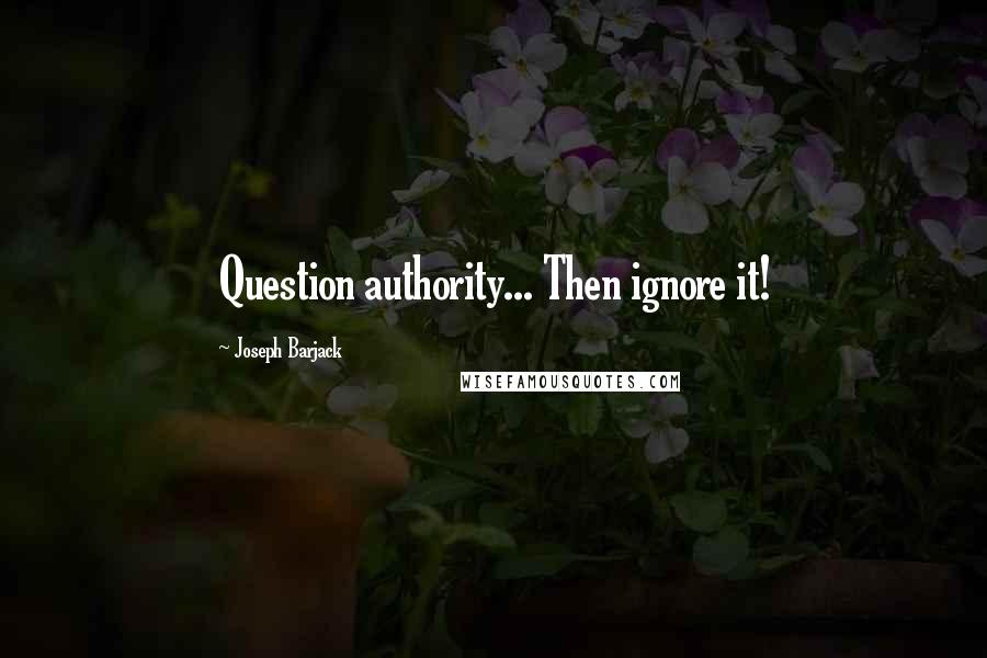 Joseph Barjack Quotes: Question authority... Then ignore it!