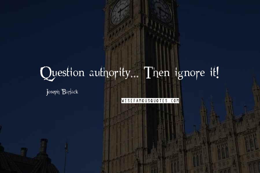 Joseph Barjack Quotes: Question authority... Then ignore it!