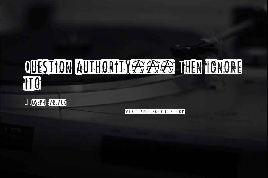 Joseph Barjack Quotes: Question authority... Then ignore it!