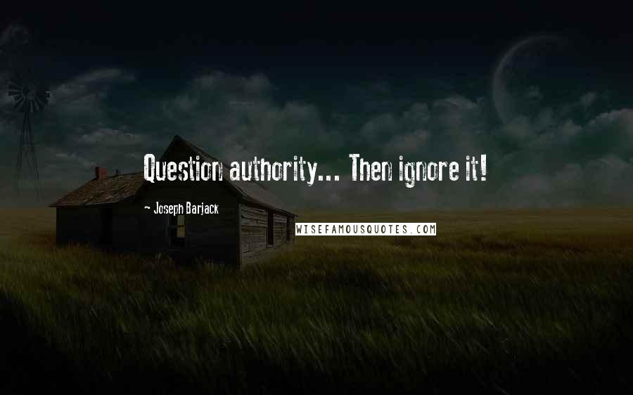 Joseph Barjack Quotes: Question authority... Then ignore it!