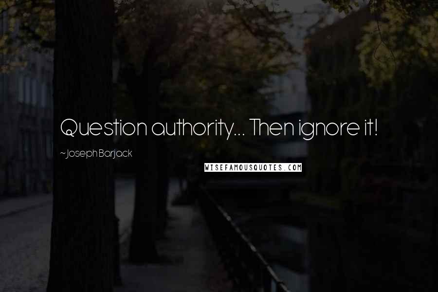 Joseph Barjack Quotes: Question authority... Then ignore it!