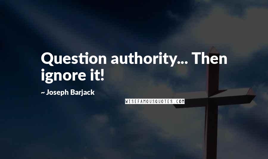 Joseph Barjack Quotes: Question authority... Then ignore it!