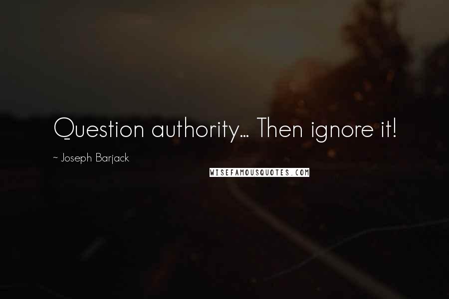 Joseph Barjack Quotes: Question authority... Then ignore it!