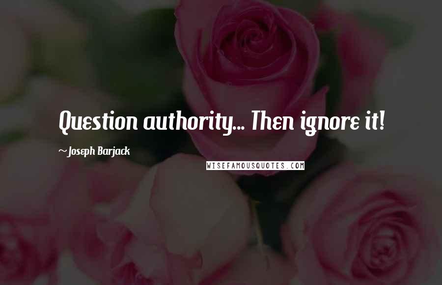 Joseph Barjack Quotes: Question authority... Then ignore it!