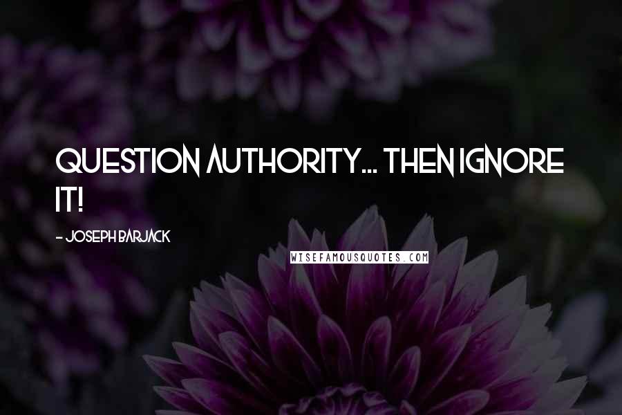 Joseph Barjack Quotes: Question authority... Then ignore it!