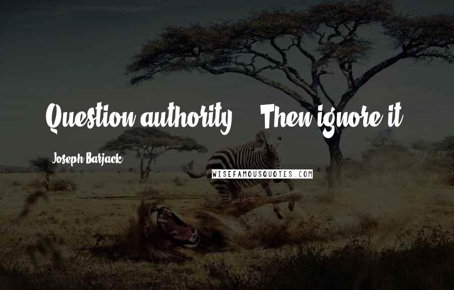 Joseph Barjack Quotes: Question authority... Then ignore it!