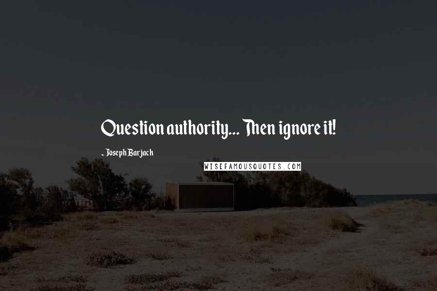 Joseph Barjack Quotes: Question authority... Then ignore it!