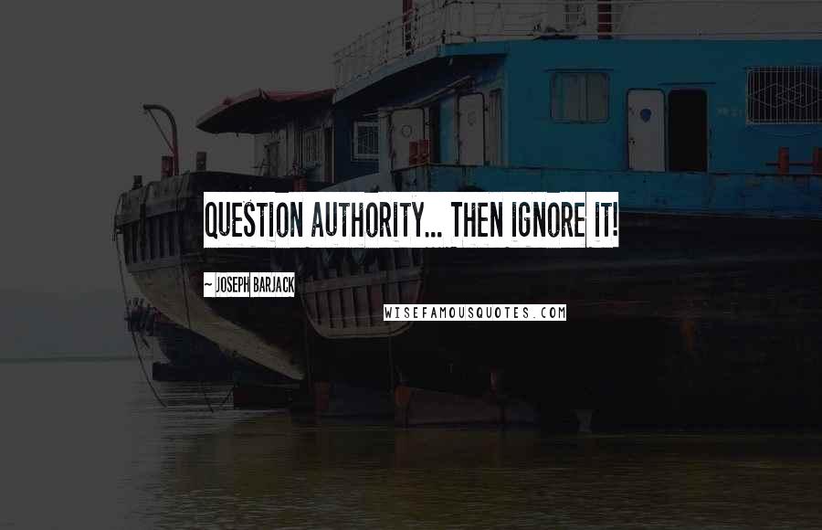 Joseph Barjack Quotes: Question authority... Then ignore it!