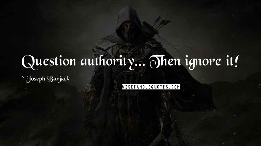 Joseph Barjack Quotes: Question authority... Then ignore it!