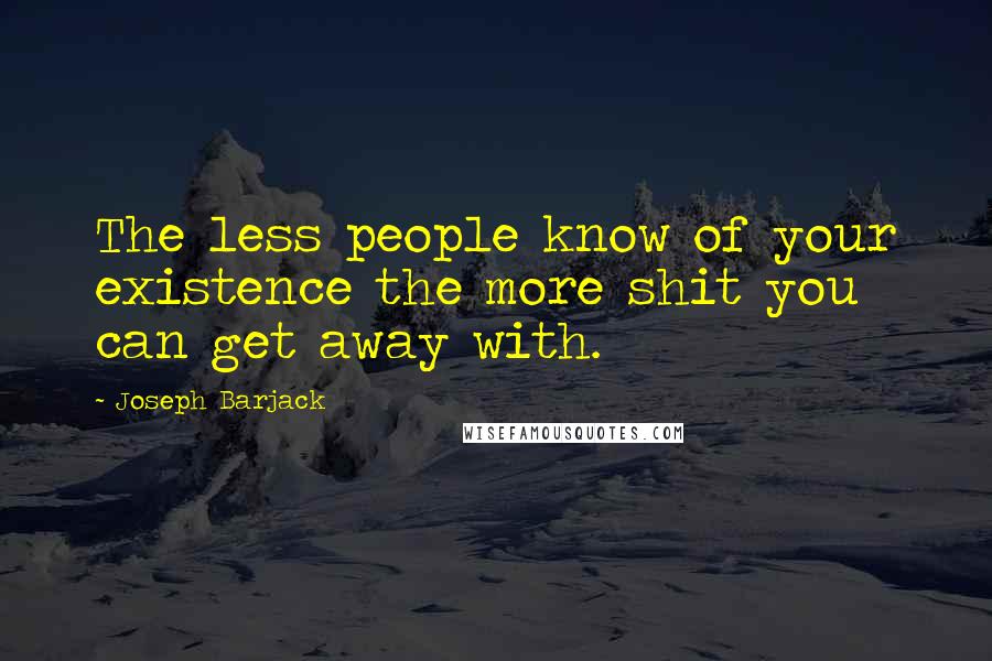 Joseph Barjack Quotes: The less people know of your existence the more shit you can get away with.