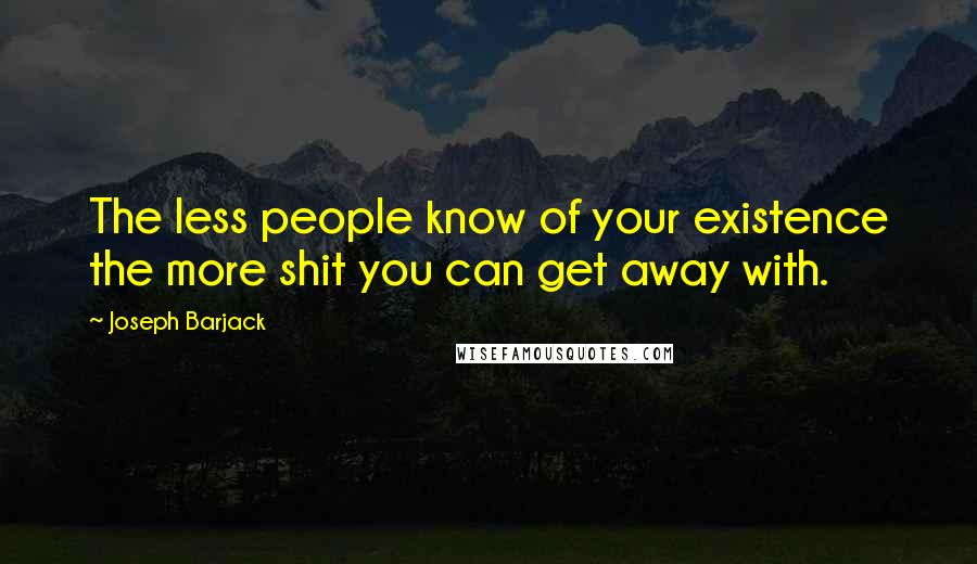 Joseph Barjack Quotes: The less people know of your existence the more shit you can get away with.