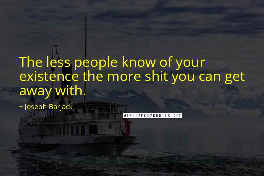 Joseph Barjack Quotes: The less people know of your existence the more shit you can get away with.