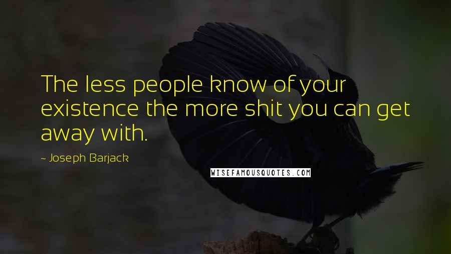 Joseph Barjack Quotes: The less people know of your existence the more shit you can get away with.