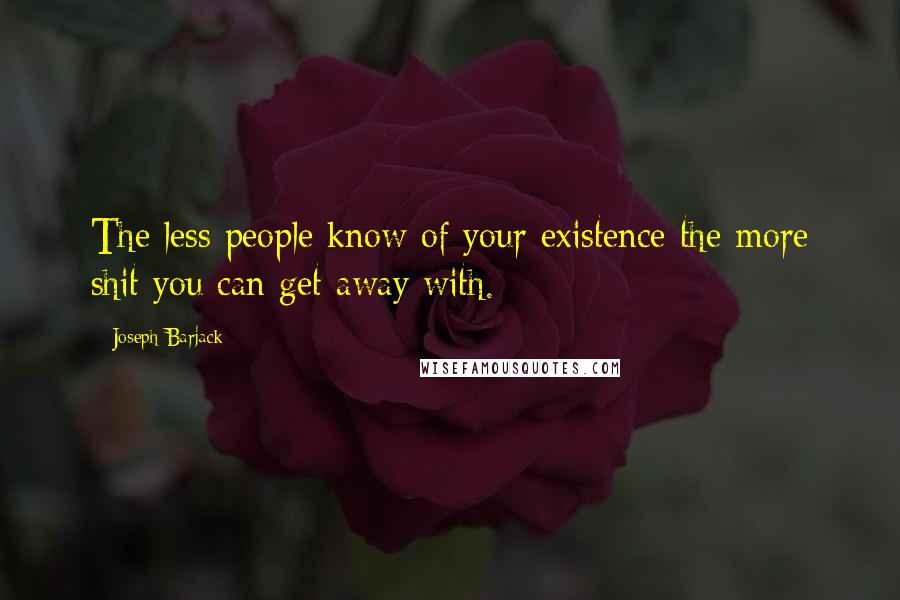 Joseph Barjack Quotes: The less people know of your existence the more shit you can get away with.