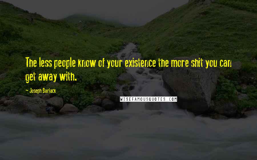 Joseph Barjack Quotes: The less people know of your existence the more shit you can get away with.