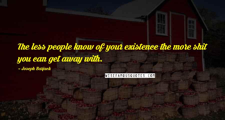 Joseph Barjack Quotes: The less people know of your existence the more shit you can get away with.