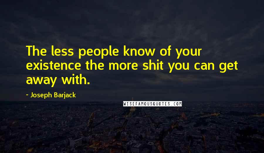 Joseph Barjack Quotes: The less people know of your existence the more shit you can get away with.