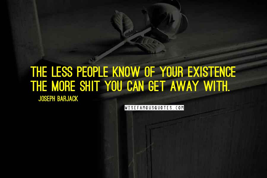 Joseph Barjack Quotes: The less people know of your existence the more shit you can get away with.