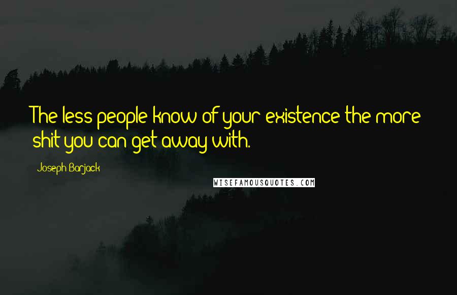 Joseph Barjack Quotes: The less people know of your existence the more shit you can get away with.