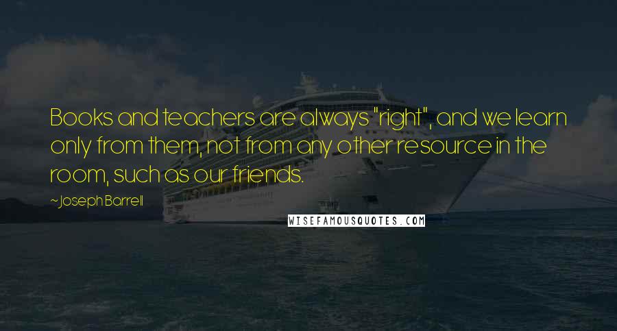 Joseph Barrell Quotes: Books and teachers are always "right", and we learn only from them, not from any other resource in the room, such as our friends.