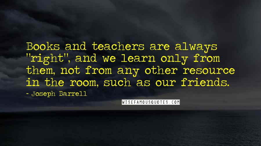Joseph Barrell Quotes: Books and teachers are always "right", and we learn only from them, not from any other resource in the room, such as our friends.