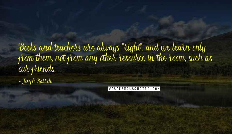 Joseph Barrell Quotes: Books and teachers are always "right", and we learn only from them, not from any other resource in the room, such as our friends.