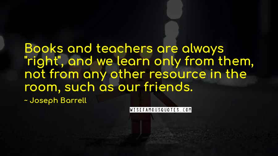 Joseph Barrell Quotes: Books and teachers are always "right", and we learn only from them, not from any other resource in the room, such as our friends.