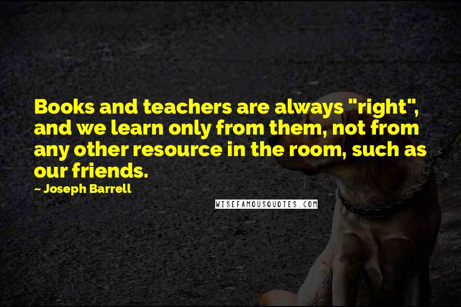 Joseph Barrell Quotes: Books and teachers are always "right", and we learn only from them, not from any other resource in the room, such as our friends.