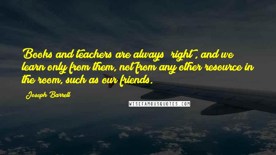 Joseph Barrell Quotes: Books and teachers are always "right", and we learn only from them, not from any other resource in the room, such as our friends.