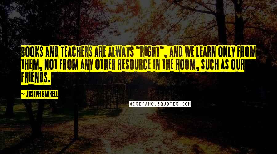 Joseph Barrell Quotes: Books and teachers are always "right", and we learn only from them, not from any other resource in the room, such as our friends.