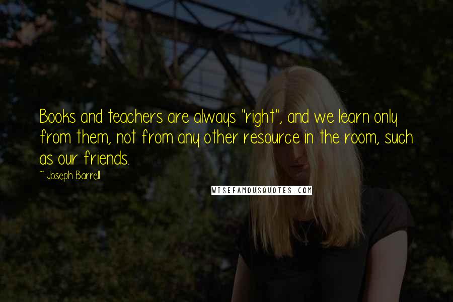 Joseph Barrell Quotes: Books and teachers are always "right", and we learn only from them, not from any other resource in the room, such as our friends.