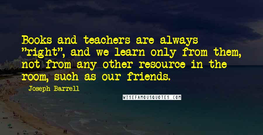 Joseph Barrell Quotes: Books and teachers are always "right", and we learn only from them, not from any other resource in the room, such as our friends.